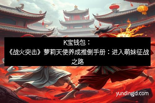 K宝钱包：《战火突击》萝莉天使养成推倒手册：进入萌妹征战之路